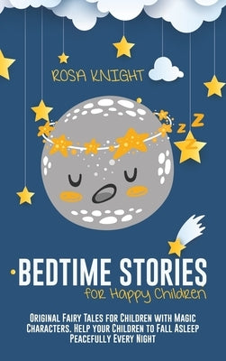 Bedtime Stories for Happy Children: Original Fairy Tales for Children with Magic Characters. Help your Children to Fall Asleep Peacefully Every Night by Knight, Rosa