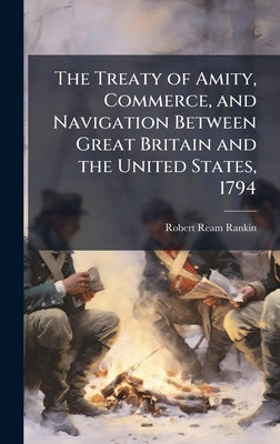 The Treaty of Amity, Commerce, and Navigation Between Great Britain and the United States, 1794 by Rankin, Robert Ream