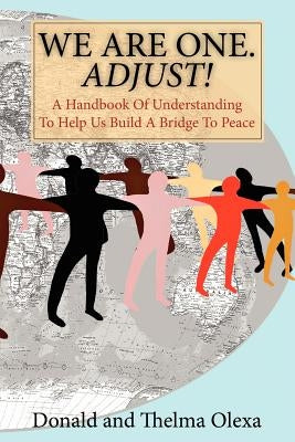 We Are One. Adjust!: A Handbook of Understanding to Help Us Build a Bridge to Peace by Olexa, Donald