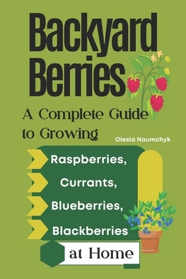 Backyard Berries: A Complete Guide to Growing Raspberries, Currants, Blueberries, and Blackberries at Home by Naumchyk, Olesia