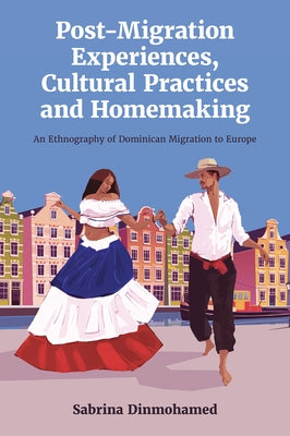 Post-Migration Experiences, Cultural Practices and Homemaking: An Ethnography of Dominican Migration to Europe by Dinmohamed, Sabrina
