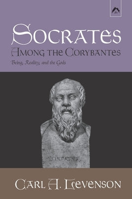Socrates Among the Corybantes: Being, Reality, and the Gods by Levenson, Carl A.