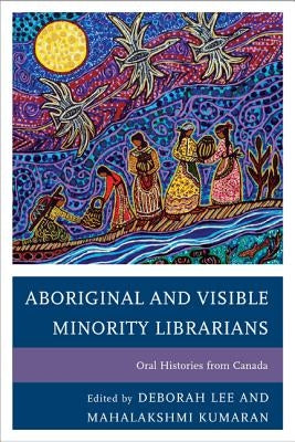 Aboriginal and Visible Minority Librarians: Oral Histories from Canada by Lee, Deborah