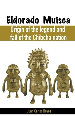 Eldorado Muisca, Origin of the Legend and Fall of the Chibcha Nation. by Hoyos, Juan Carlos