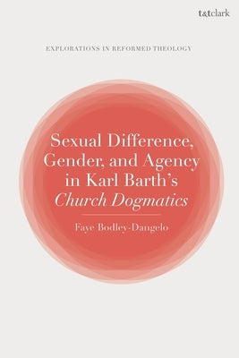 Sexual Difference, Gender, and Agency in Karl Barth's Church Dogmatics by Bodley-Dangelo, Faye