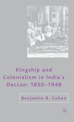 Kingship and Colonialism in India's Deccan 1850-1948 by Cohen, B.