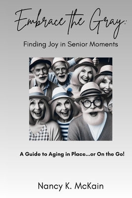 Embrace the Gray: Finding Joy in Senior Moments: A Guide to Aging in Place...or On the Go! by McKain, Nancy K.