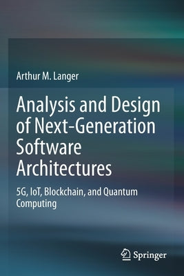 Analysis and Design of Next-Generation Software Architectures: 5g, Iot, Blockchain, and Quantum Computing by Langer, Arthur M.