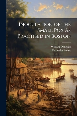 Inoculation of the Small Pox As Practised in Boston: Consider'd in a Letter to A-- S-- M.D. & F.R.S. in London.: [Three Lines From Hudibras] by Douglass, William