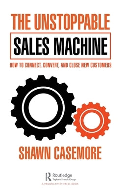 The Unstoppable Sales Machine: How to Connect, Convert, and Close New Customers by Casemore, Shawn