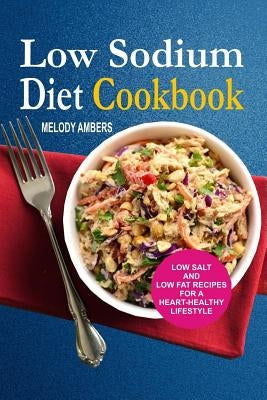 Low Sodium Diet Cookbook: Low Salt And Low Fat Recipes For A Heart-Healthy Lifestyle by Ambers, Melody