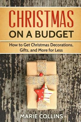 Christmas on a Budget: How to Get Christmas Decorations, Gifts and More for Less by Collins, Marie