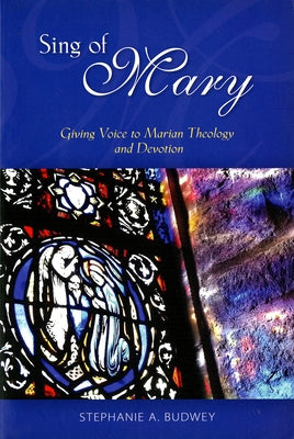 Sing of Mary: Giving Voice to Marian Theology and Devotion by Budwey, Stephanie