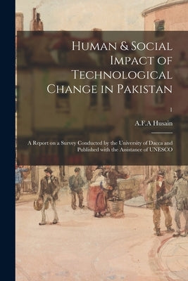 Human & Social Impact of Technological Change in Pakistan; a Report on a Survey Conducted by the University of Dacca and Published With the Assistance by Husain, A. F. a.
