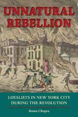 Unnatural Rebellion: Loyalists in New York City During the Revolution by Chopra, Ruma