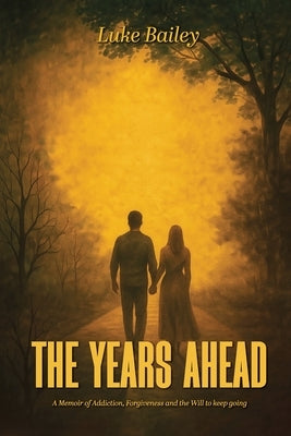The Years Ahead: A Memoir of Addiction, Forgiveness, and the Will to Keep Going by Bailey, Luke