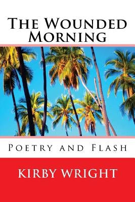 The Wounded Morning: Poetry and Flash by Wright, Kirby