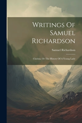 Writings Of Samuel Richardson: Clarissa, Or The History Of A Young Lady by Richardson, Samuel