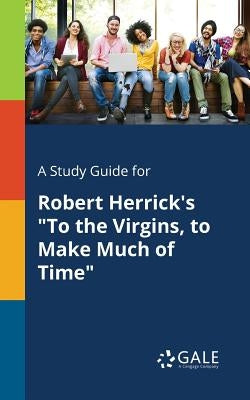 A Study Guide for Robert Herrick's To the Virgins, to Make Much of Time by Gale, Cengage Learning