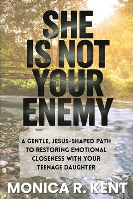 She is Not Your Enemy: A Gentle, Jesus-Shaped Path for Mothers to Restore Emotional Closeness with Their Teenage Daughter by Kent, Monica