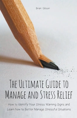 The Ultimate Guide to Manage and Stress Relief how to Identify Your Stress Warning Signs and Learn how to Better Manage Stressful Situations by Gibson, Brian