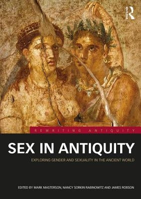 Sex in Antiquity: Exploring Gender and Sexuality in the Ancient World by Masterson, Mark