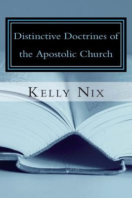 Distinctive Doctrines of the Apostolic Church: An Apostolic Pentecostal Perspective on Foundational Bible Doctrines by Nix, Kelly