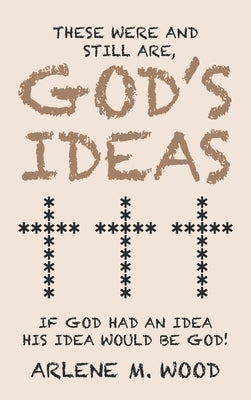 These Were and Still Are God's Ideas: If God Had an Idea, His Idea Would Be God! by Wood, Arlene M.