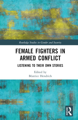 Female Fighters in Armed Conflict: Listening to Their Own Stories by Hendrich, Béatrice
