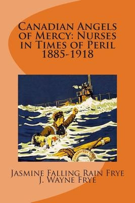 Canadian Angels of Mercy: Nurses in Times of Peril 1885-1918 by Frye, J. Wayne