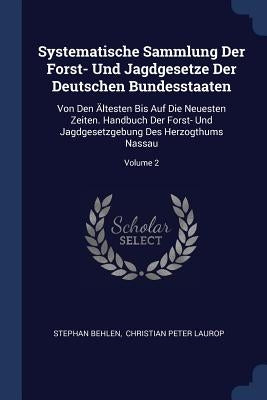 Systematische Sammlung Der Forst- Und Jagdgesetze Der Deutschen Bundesstaaten: Von Den Ältesten Bis Auf Die Neuesten Zeiten. Handbuch Der Forst- Und J by Behlen, Stephan