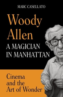 WOODY ALLEN A Magician in Manhattan: Cinema and the Art of Wonder by Casellato, Marc