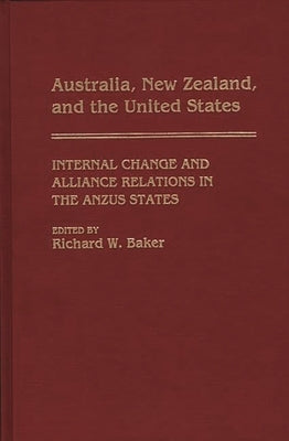 Australia, New Zealand, and the United States: Internal Change and Alliance Relations in the Anzus States by Baker, Richard W.