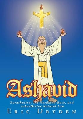 Ashavid: Zarathustra, the Nordkind Race, and Asha/Divine Natural Law by Dryden, Eric
