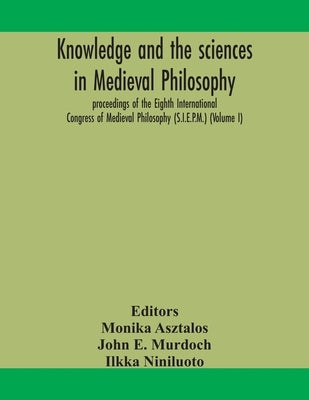 Knowledge and the sciences in medieval philosophy: proceedings of the Eighth International Congress of Medieval Philosophy (S.I.E.P.M.) (Volume I) by Asztalos, Monika