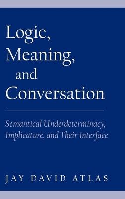 Logic, Meaning, and Conversation: Semantical Underdeterminacy, Implicature, and Their Interface by Atlas, Jay David