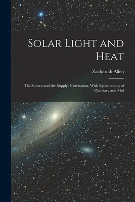 Solar Light and Heat: The Source and the Supply. Gravitation, With Explanations of Planetary and Mol by Allen, Zachariah