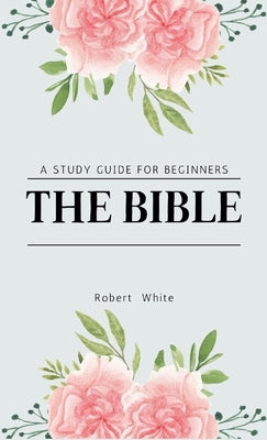 The Bible: A Study Guide for Beginners by White, Robert