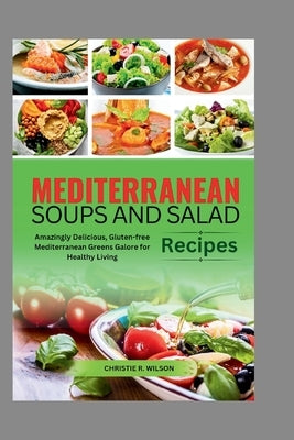 Mediterranean Soups and Salad Recipes: Amazingly Delicious, Gluten-free Mediterranean Greens Galore for Healthy Living by R. Wilson, Christie