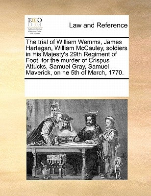 The Trial of William Wemms, James Hartegan, William McCauley, Soldiers in His Majesty's 29th Regiment of Foot, for the Murder of Crispus Attucks, Samu by Multiple Contributors