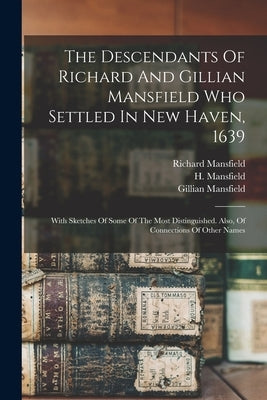 The Descendants Of Richard And Gillian Mansfield Who Settled In New Haven, 1639: With Sketches Of Some Of The Most Distinguished. Also, Of Connections by Mansfield, H. (Horace) 1808-1894