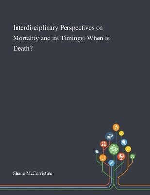 Interdisciplinary Perspectives on Mortality and Its Timings: When is Death? by Shane McCorristine