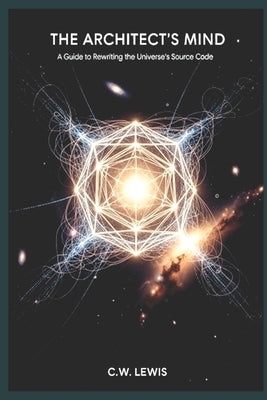 The Architect's Mind: A Guide to Rewriting the Universe's Source Code by Lewis, Cw