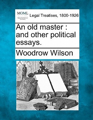 An Old Master: And Other Political Essays. by Wilson, Woodrow