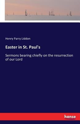 Easter in St. Paul's: Sermons bearing chiefly on the resurrection of our Lord by Liddon, Henry Parry