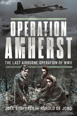 Operation Amherst: The Last Airborne Operation of WWII by Stoppels, Joël