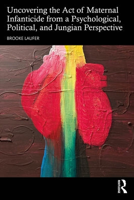 Uncovering the Act of Maternal Infanticide from a Psychological, Political, and Jungian Perspective by Laufer, Brooke