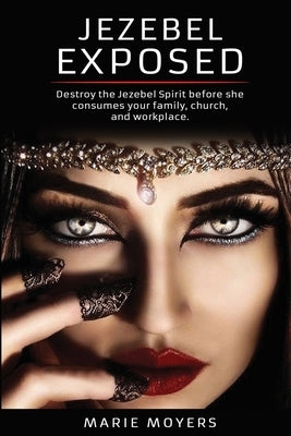 Jezebel Exposed: Destroy the Jezebel Spirit before she consumes your family, church, and workplace. by Moyers, Marie