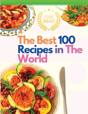 The Best 100 Recipes in The World: The Most Loved Recipes from International Chefs by Sorens Books