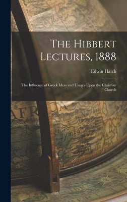 The Hibbert Lectures, 1888: The Influence of Greek Ideas and Usages Upon the Christian Church by Hatch, Edwin